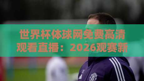 世界杯体球网免费高清观看直播：2026观赛新姿势，别再傻傻充会员啦