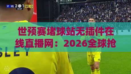 世预赛堵球站无插件在线直播网：2026全球抢票大战，这里才是真球迷的避风港！