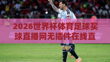 2026世界杯体育足球买球直播网无插件在线直播网：懂行的都在这么看赛投注