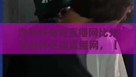 世界杯体育直播网比分无插件在线直播网，【世界杯体育直播网比分无插件在线直播网】2026年这些新变化你知道吗？