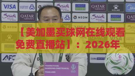 【美加墨买球网在线观看免费直播站】：2026年最全观赛攻略，别再错过任何一场比赛！