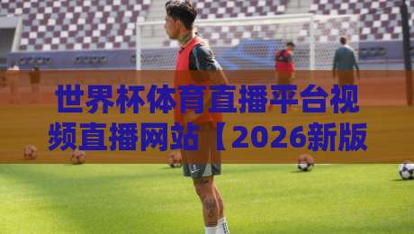 世界杯体育直播平台视频直播网站【2026新版】如何选？这些坑别踩！