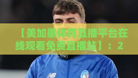【美加墨体育直播平台在线观看免费直播站】：2026年免费看球新选择？实测体验与避坑指南
