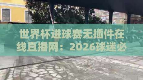 世界杯进球赛无插件在线直播网:2026球迷必藏的观赛神器? 世界杯进球赛无插件在线直播网:2026球迷必藏的观赛神器?