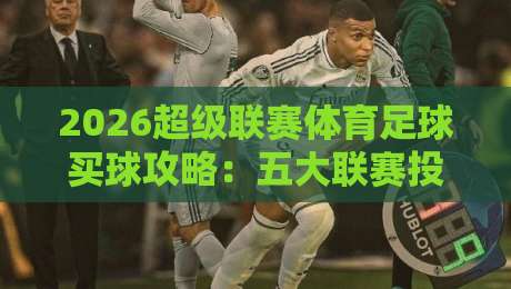 2026超级联赛体育足球买球攻略：五大联赛投注技巧与趋势