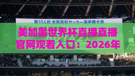 美加墨世界杯直播直播官网观看入口:2026年看球必收的官方通道 美加墨世界杯直播直播官网观看入口:2026年看球必收的官方通道