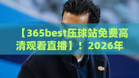【365best压球站免费高清观看直播】!2026年体育迷必备的观赛神器? 【365best压球站免费高清观看直播】!2026年体育迷必备的观赛神器?