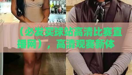 (必发买球站高清比赛直播网),高清观赛新体验:2026年体育迷必知的五大直播技巧 (必发买球站高清比赛直播网),高清观赛新体验:2026年体育迷必知的五大直播技巧