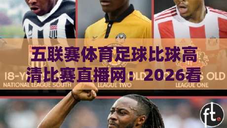 五联赛体育足球比球高清比赛直播网:2026看球新体验(五联赛体育足球比球高清比赛直播网) 五联赛体育足球比球高清比赛直播网:2026看球新体验(五联赛体育足球比球高清比赛直播网)