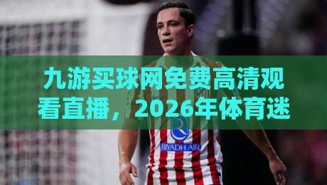 九游买球网免费高清观看直播,2026年体育迷必备的观赛神器? 九游买球网免费高清观看直播,2026年体育迷必备的观赛神器?