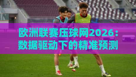 欧洲联赛压球网2026：数据驱动下的精准预测新玩法
