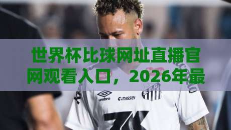 世界杯比球网址直播官网观看入口,2026年最全观赛渠道指南 世界杯比球网址直播官网观看入口,2026年最全观赛渠道指南