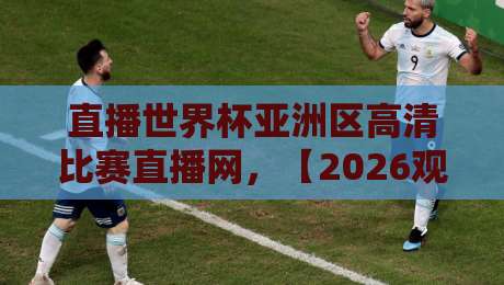 直播世界杯亚洲区高清比赛直播网，【2026观赛利器】球迷必看！