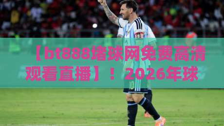 【bt888堵球网免费高清观看直播】!2026年球赛观赛新选择,真能免费看高清吗? 【bt888堵球网免费高清观看直播】!2026年球赛观赛新选择,真能免费看高清吗?