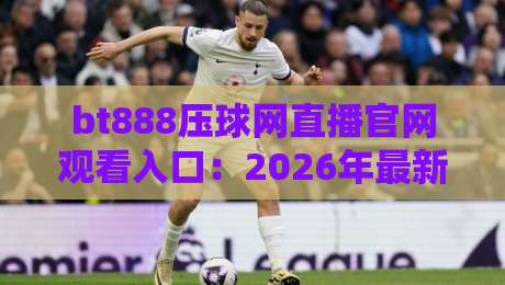 bt888压球网直播官网观看入口:2026年最新观看入口与体验分享 bt888压球网直播官网观看入口:2026年最新观看入口与体验分享