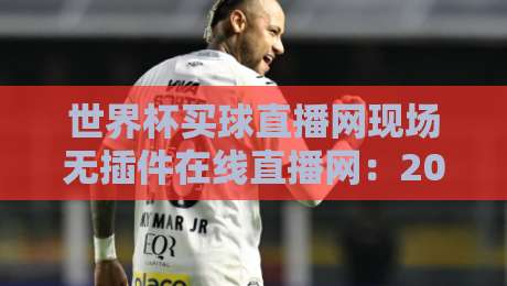 世界杯买球直播网现场无插件在线直播网:2026世界杯观赛新选择(世界杯买球直播网) 世界杯买球直播网现场无插件在线直播网:2026世界杯观赛新选择(世界杯买球直播网)