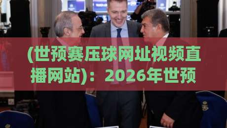 (世预赛压球网址视频直播网站)：2026年世预赛观赛指南，教你找到靠谱平台