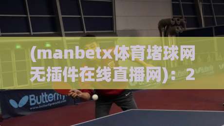 (manbetx体育堵球网无插件在线直播网):2026年体育迷的观赛新选择 (manbetx体育堵球网无插件在线直播网):2026年体育迷的观赛新选择