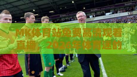 MK体育站免费高清观看直播，2026年体育迷的终极观赛指南！