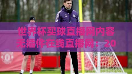 世界杯买球直播网内容无插件在线直播网：2026年球迷必备的观赛利器！