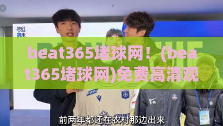 beat365堵球网！(beat365堵球网)免费高清观看直播新体验——2026年实测攻略