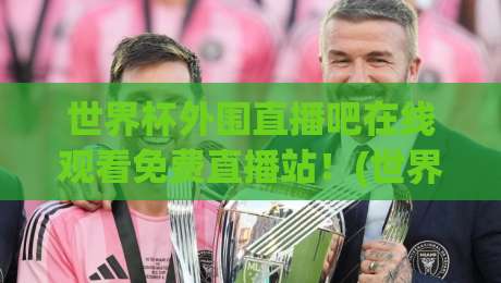 世界杯外围直播吧在线观看免费直播站！(世界杯外围直播吧在线观看免费直播站)2026世界杯预选赛观赛指南来了