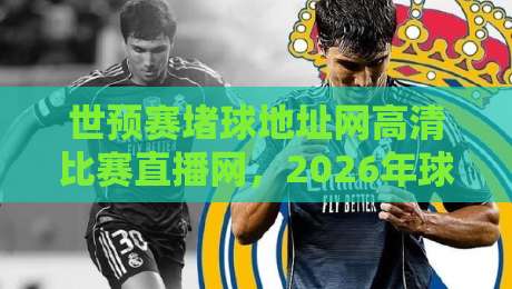 世预赛堵球地址网高清比赛直播网，2026年球迷必备观赛神器！