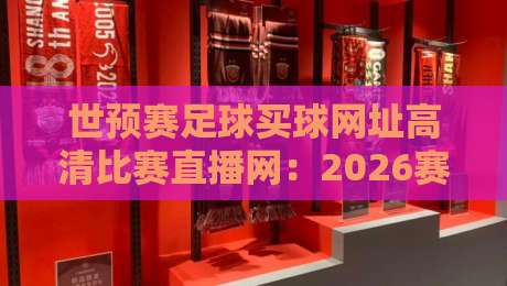 世预赛足球买球网址高清比赛直播网：2026赛季观赛与投注避坑指南
