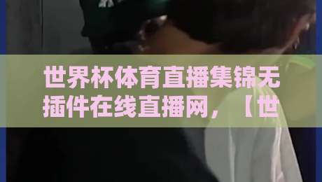 世界杯体育直播集锦无插件在线直播网，【世界杯体育直播集锦无插件在线直播网】2026年最新观赛指南来了！