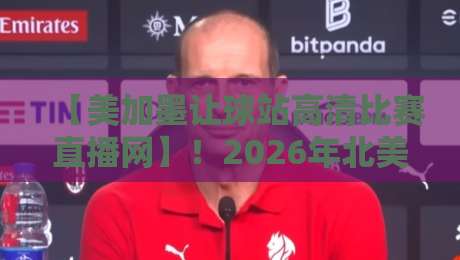 【美加墨让球站高清比赛直播网】！2026年北美赛事观赛新选择