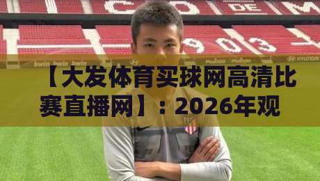 【大发体育买球网高清比赛直播网】: 2026年观赛体验全面升级，你还在用老平台？
