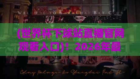 (世界杯下球站直播官网观看入口)！2026年最新观赛指南来了