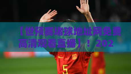 【世预赛堵球地址网免费高清观看直播】！2026世预赛观赛指南：免费高清地址全解析