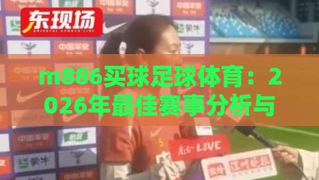 m886买球足球体育：2026年最佳赛事分析与投注策略指南