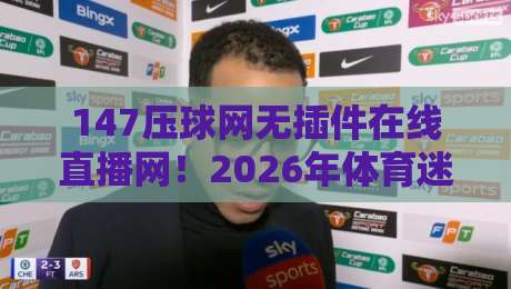 147压球网无插件在线直播网！2026年体育迷必备的观赛神器