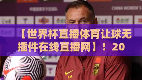 【世界杯直播体育让球无插件在线直播网】！2026年球迷必藏的高清观赛通道