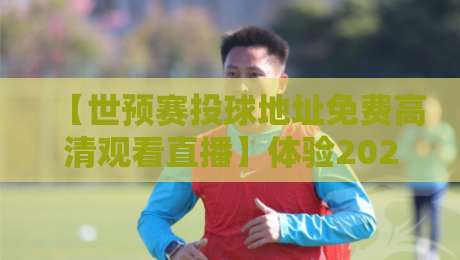 【世预赛投球地址免费高清观看直播】体验2026年世界杯预选赛的狂热，这些观赛秘籍你绝对没试过！