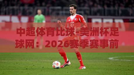 中超体育比球-美洲杯足球网：2026赛季赛事前瞻与深度分析
