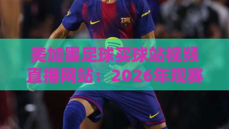美加墨足球买球站视频直播网站：2026年观赛必备，教你找到靠谱直播源