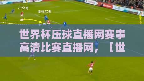 世界杯压球直播网赛事高清比赛直播网，【世界杯压球直播网】2026年世界杯观赛新选择：从赛事直播到高清体验的全方位指南与实用技巧分享