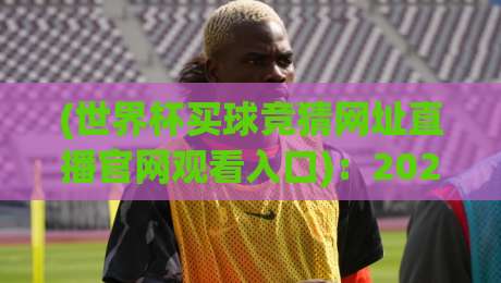 (世界杯买球竞猜网址直播官网观看入口)：2026观赛与竞猜一站式指南