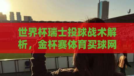 世界杯瑞士投球战术解析，金杯赛体育买球网资讯推荐