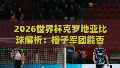 2026世界杯克罗地亚比球解析：格子军团能否再创奇迹？