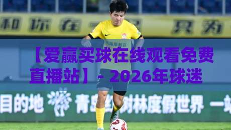 【爱赢买球在线观看免费直播站】- 2026年球迷必知的选择技巧(爱赢买球在线观看免费直播站) 【爱赢买球在线观看免费直播站】- 2026年球迷必知的选择技巧(爱赢买球在线观看免费直播站)
