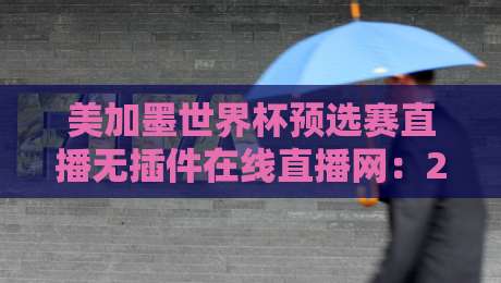 美加墨世界杯预选赛直播无插件在线直播网:2026年球迷必藏的5个观赛神器 美加墨世界杯预选赛直播无插件在线直播网:2026年球迷必藏的5个观赛神器