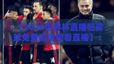 【2026世界杯直播吧买球免费高清观看直播】：球迷必看的五大观赛攻略与独家渠道