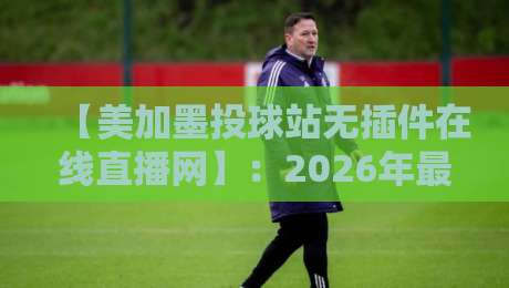 【美加墨投球站无插件在线直播网】:2026年最值得信赖的棒球赛事直播平台? 【美加墨投球站无插件在线直播网】:2026年最值得信赖的棒球赛事直播平台?