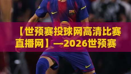 【世预赛投球网高清比赛直播网】—2026世预赛观赛与投注指南 【世预赛投球网高清比赛直播网】—2026世预赛观赛与投注指南