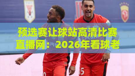 预选赛让球站高清比赛直播网:2026年看球老司机的秘密武器,你用过没 预选赛让球站高清比赛直播网:2026年看球老司机的秘密武器,你用过没