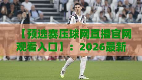 【预选赛压球网直播官网观看入口】:2026最新官方入口、高清直播与独家观赛技巧全攻略 【预选赛压球网直播官网观看入口】:2026最新官方入口、高清直播与独家观赛技巧全攻略